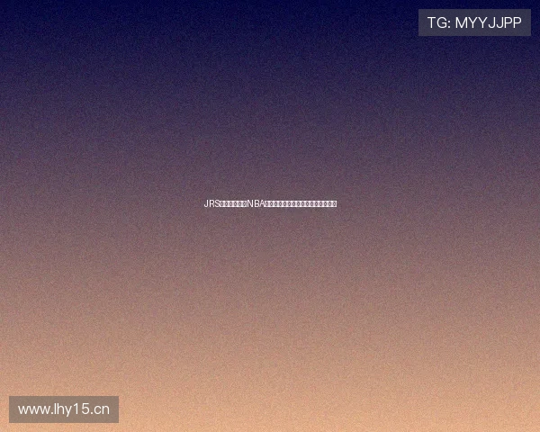 JRS低调看球直播NBA精彩赛事尽在掌握球迷热情不容错过